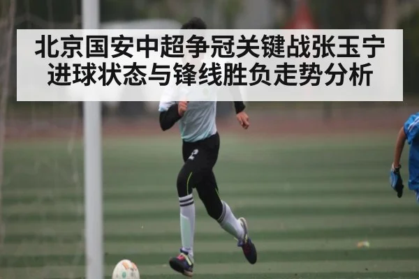 北京国安中超争冠关键战张玉宁进球状态与锋线胜负走势分析
